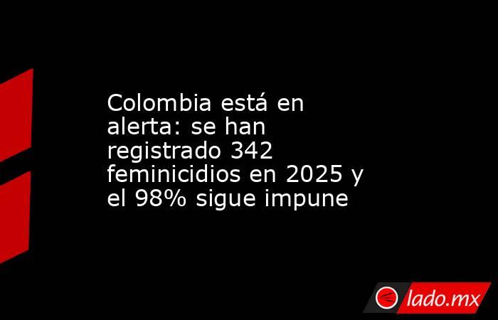 Colombia está en alerta: se han registrado 342 feminicidios en 2025 y el 98% sigue impune . Noticias en tiempo real