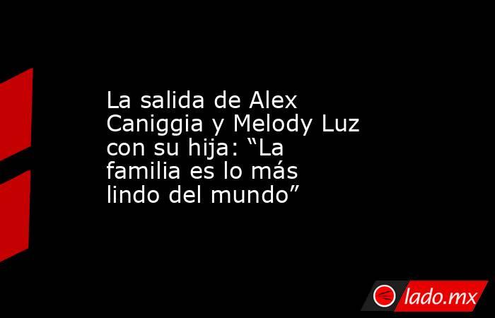 La salida de Alex Caniggia y Melody Luz con su hija: “La familia es lo más lindo del mundo”. Noticias en tiempo real