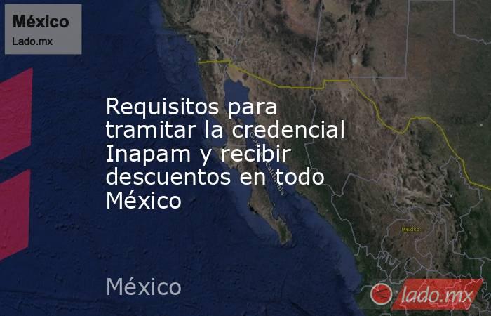 Requisitos para tramitar la credencial Inapam y recibir descuentos en todo México. Noticias en tiempo real