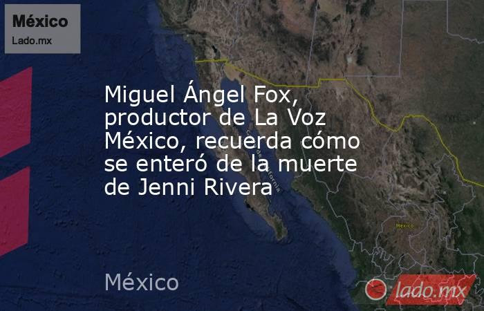 Miguel Ángel Fox, productor de La Voz México, recuerda cómo se enteró de la muerte de Jenni Rivera. Noticias en tiempo real
