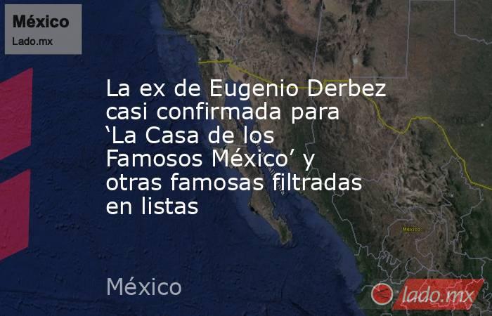 La ex de Eugenio Derbez casi confirmada para ‘La Casa de los Famosos México’ y otras famosas filtradas en listas. Noticias en tiempo real