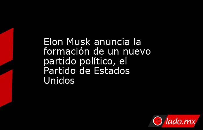 Elon Musk anuncia la formación de un nuevo partido político, el Partido de Estados Unidos. Noticias en tiempo real
