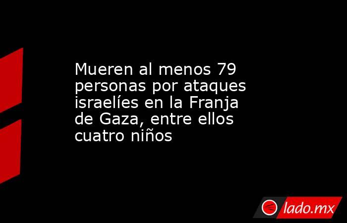 Mueren al menos 79 personas por ataques israelíes en la Franja de Gaza, entre ellos cuatro niños. Noticias en tiempo real