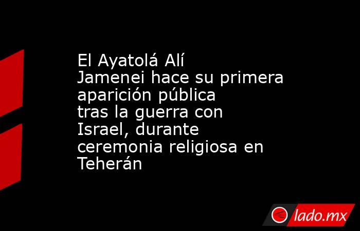 El Ayatolá Alí Jamenei hace su primera aparición pública tras la guerra con Israel, durante ceremonia religiosa en Teherán. Noticias en tiempo real