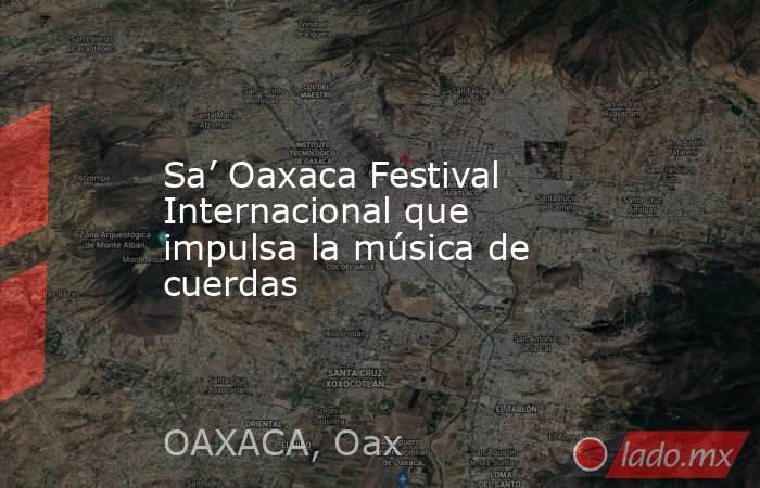 Sa’ Oaxaca Festival Internacional que impulsa la música de cuerdas. Noticias en tiempo real