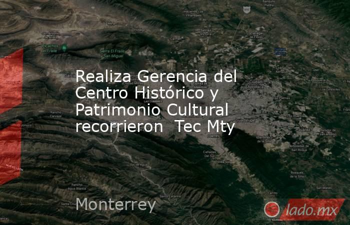 Realiza Gerencia del Centro Histórico y Patrimonio Cultural recorrieron  Tec Mty. Noticias en tiempo real
