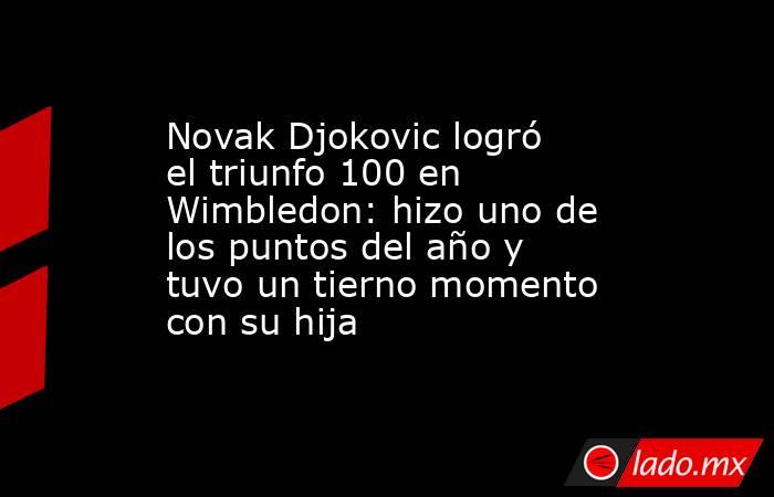 Novak Djokovic logró el triunfo 100 en Wimbledon: hizo uno de los puntos del año y tuvo un tierno momento con su hija. Noticias en tiempo real