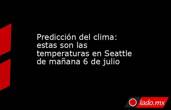 Predicción del clima: estas son las temperaturas en Seattle de mañana 6 de julio. Noticias en tiempo real