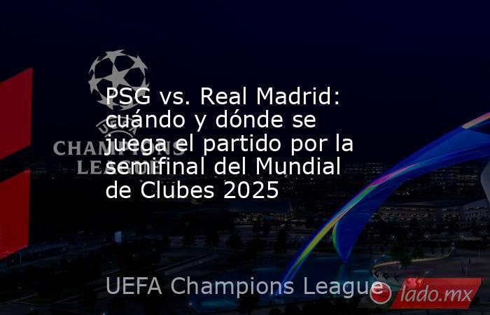 PSG vs. Real Madrid: cuándo y dónde se juega el partido por la semifinal del Mundial de Clubes 2025. Noticias en tiempo real