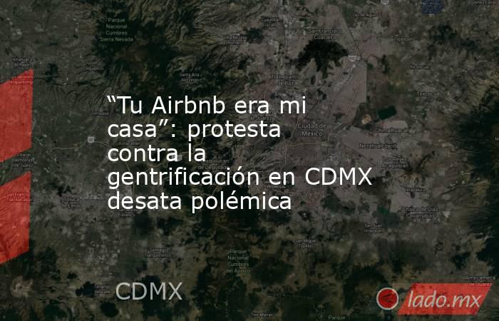 “Tu Airbnb era mi casa”: protesta contra la gentrificación en CDMX desata polémica. Noticias en tiempo real