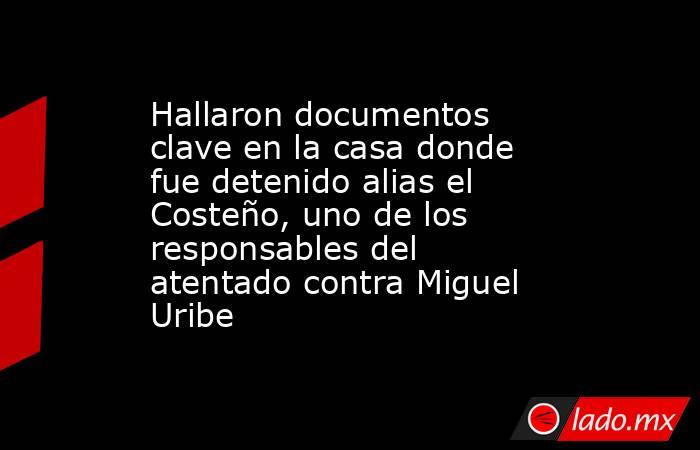 Hallaron documentos clave en la casa donde fue detenido alias el Costeño, uno de los responsables del atentado contra Miguel Uribe . Noticias en tiempo real