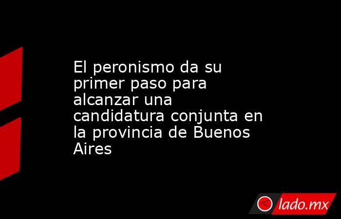 El peronismo da su primer paso para alcanzar una candidatura conjunta en la provincia de Buenos Aires. Noticias en tiempo real
