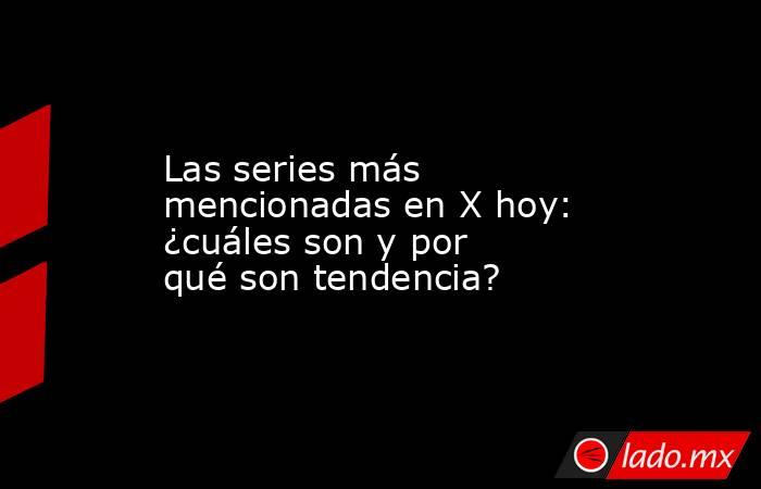 Las series más mencionadas en X hoy: ¿cuáles son y por qué son tendencia?. Noticias en tiempo real