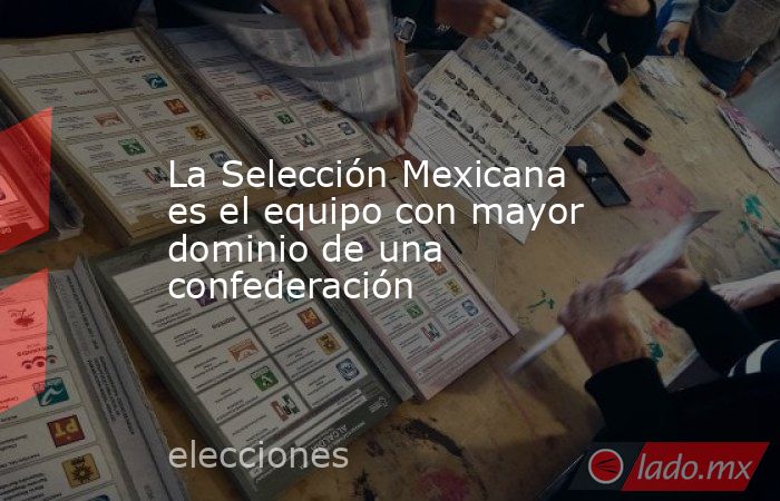 La Selección Mexicana es el equipo con mayor dominio de una confederación. Noticias en tiempo real