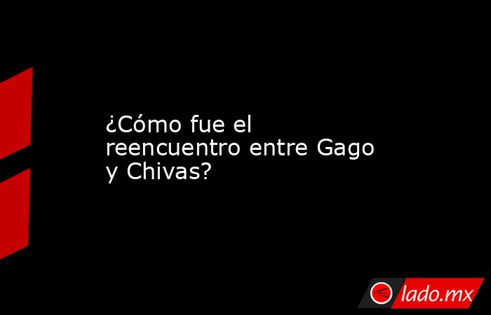 ¿Cómo fue el reencuentro entre Gago y Chivas?. Noticias en tiempo real