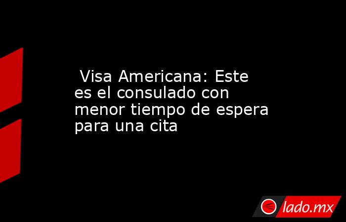  Visa Americana: Este es el consulado con menor tiempo de espera para una cita. Noticias en tiempo real