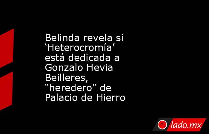 Belinda revela si ‘Heterocromía’ está dedicada a Gonzalo Hevia Beilleres, “heredero” de Palacio de Hierro. Noticias en tiempo real