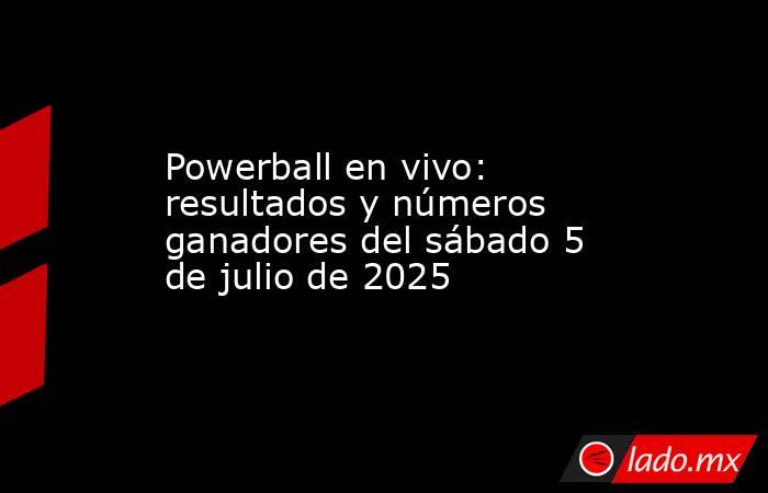 Powerball en vivo: resultados y números ganadores del sábado 5 de julio de 2025. Noticias en tiempo real