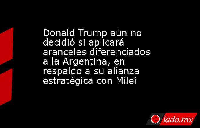 Donald Trump aún no decidió si aplicará aranceles diferenciados a la Argentina, en respaldo a su alianza estratégica con Milei. Noticias en tiempo real