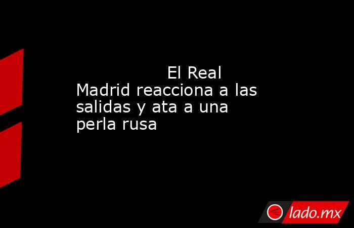                                         El Real Madrid reacciona a las salidas y ata a una perla rusa                                    . Noticias en tiempo real