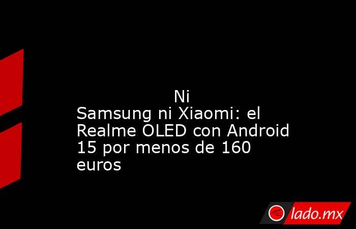                                                                                                                                          Ni Samsung ni Xiaomi: el Realme OLED con Android 15 por menos de 160 euros                                            . Noticias en tiempo real