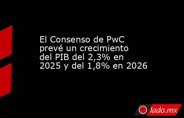 El Consenso de PwC prevé un crecimiento del PIB del 2,3% en 2025 y del 1,8% en 2026. Noticias en tiempo real