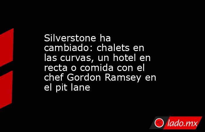                                              Silverstone ha cambiado: chalets en las curvas, un hotel en recta o comida con el chef Gordon Ramsey en el pit lane                                         . Noticias en tiempo real