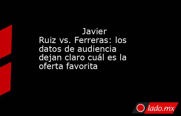                                                                                        Javier Ruiz vs. Ferreras: los datos de audiencia dejan claro cuál es la oferta favorita                                                                                 . Noticias en tiempo real