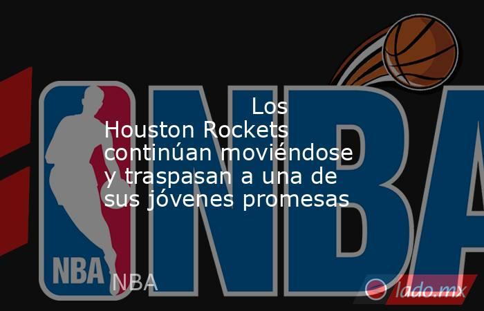                                                                                                                    Los Houston Rockets continúan moviéndose y traspasan a una de sus jóvenes promesas                                                          . Noticias en tiempo real