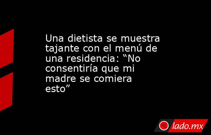 Una dietista se muestra tajante con el menú de una residencia: “No consentiría que mi madre se comiera esto”. Noticias en tiempo real
