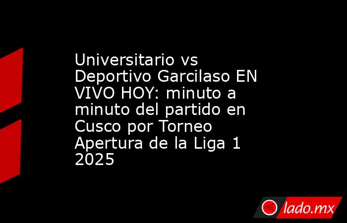 Universitario vs Deportivo Garcilaso EN VIVO HOY: minuto a minuto del partido en Cusco por Torneo Apertura de la Liga 1 2025. Noticias en tiempo real