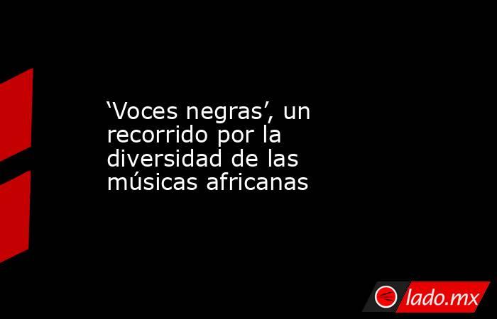 ‘Voces negras’, un recorrido por la diversidad de las músicas africanas. Noticias en tiempo real