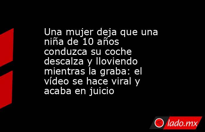Una mujer deja que una niña de 10 años conduzca su coche descalza y lloviendo mientras la graba: el vídeo se hace viral y acaba en juicio. Noticias en tiempo real