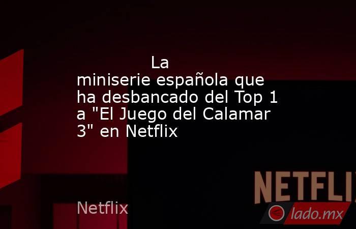                                                                                      La miniserie española que ha desbancado del Top 1 a 