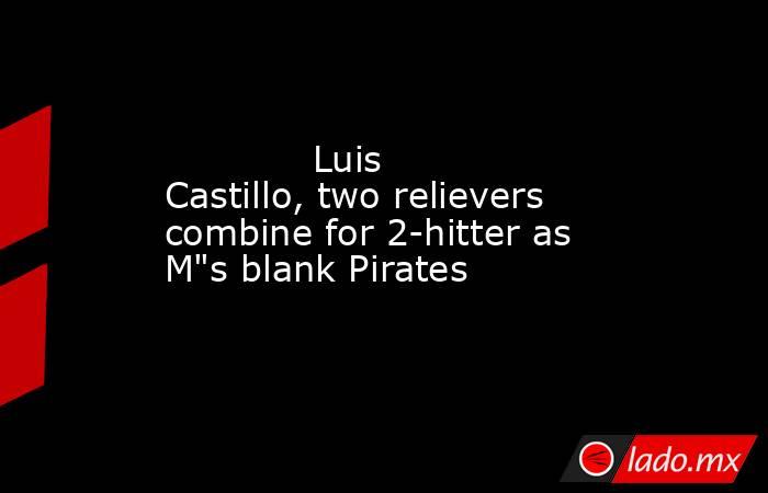             Luis Castillo, two relievers combine for 2-hitter as M