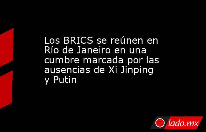 Los BRICS se reúnen en Río de Janeiro en una cumbre marcada por las ausencias de Xi Jinping y Putin. Noticias en tiempo real