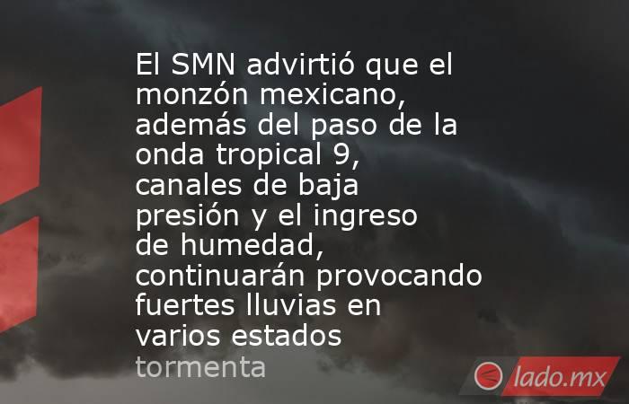 El SMN advirtió que el monzón mexicano, además del paso de la onda tropical 9, canales de baja presión y el ingreso de humedad, continuarán provocando fuertes lluvias en varios estados. Noticias en tiempo real