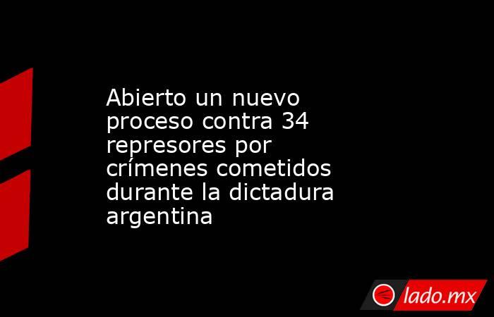 Abierto un nuevo proceso contra 34 represores por crímenes cometidos durante la dictadura argentina. Noticias en tiempo real