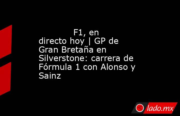             F1, en directo hoy | GP de Gran Bretaña en Silverstone: carrera de Fórmula 1 con Alonso y Sainz        . Noticias en tiempo real