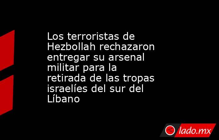 Los terroristas de Hezbollah rechazaron entregar su arsenal militar para la retirada de las tropas israelíes del sur del Líbano. Noticias en tiempo real