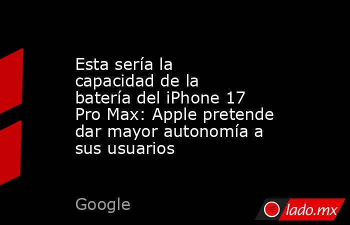 Esta sería la capacidad de la batería del iPhone 17 Pro Max: Apple pretende dar mayor autonomía a sus usuarios. Noticias en tiempo real