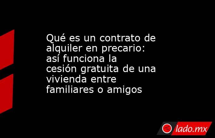 Qué es un contrato de alquiler en precario: así funciona la cesión gratuita de una vivienda entre familiares o amigos. Noticias en tiempo real