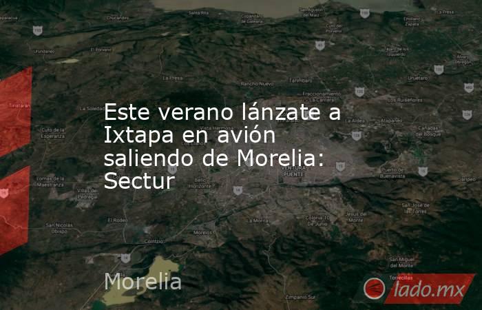 Este verano lánzate a Ixtapa en avión saliendo de Morelia: Sectur. Noticias en tiempo real