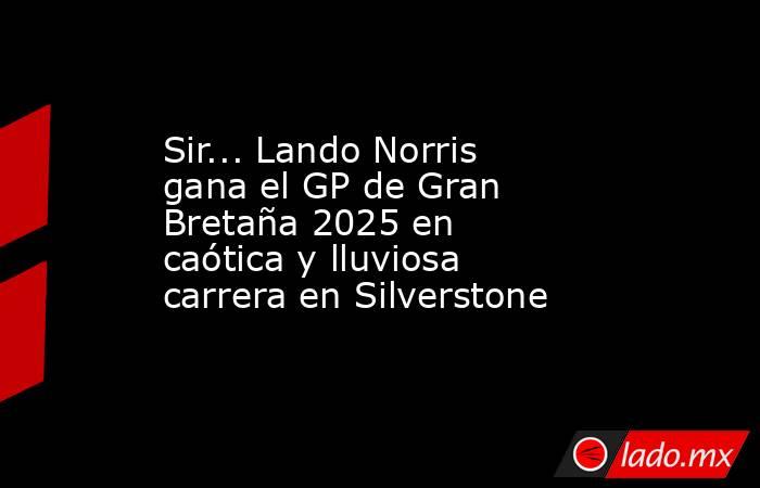 Sir... Lando Norris gana el GP de Gran Bretaña 2025 en caótica y lluviosa carrera en Silverstone . Noticias en tiempo real