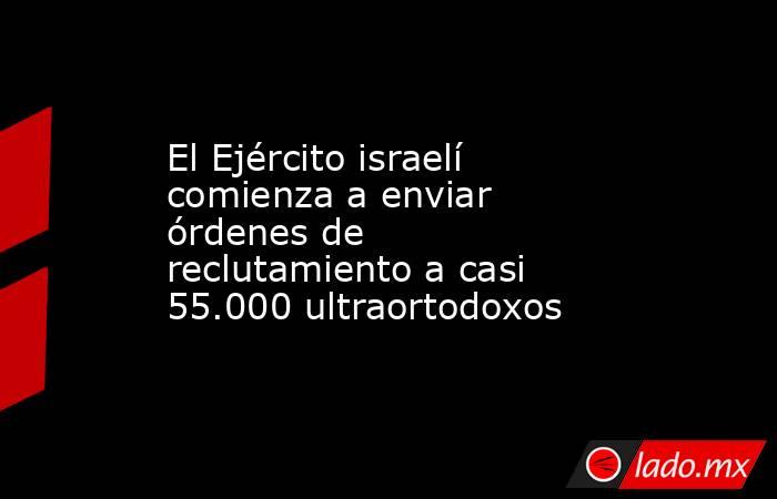 El Ejército israelí comienza a enviar órdenes de reclutamiento a casi 55.000 ultraortodoxos. Noticias en tiempo real