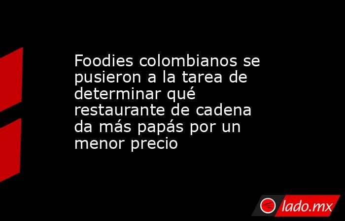 Foodies colombianos se pusieron a la tarea de determinar qué restaurante de cadena da más papás por un menor precio . Noticias en tiempo real