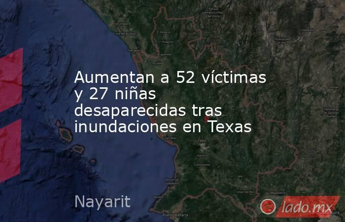 Aumentan a 52 víctimas y 27 niñas desaparecidas tras inundaciones en Texas. Noticias en tiempo real