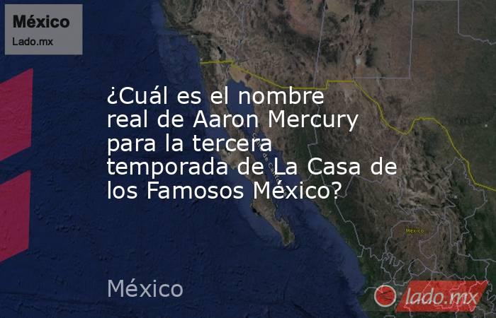 ¿Cuál es el nombre real de Aaron Mercury para la tercera temporada de La Casa de los Famosos México?. Noticias en tiempo real