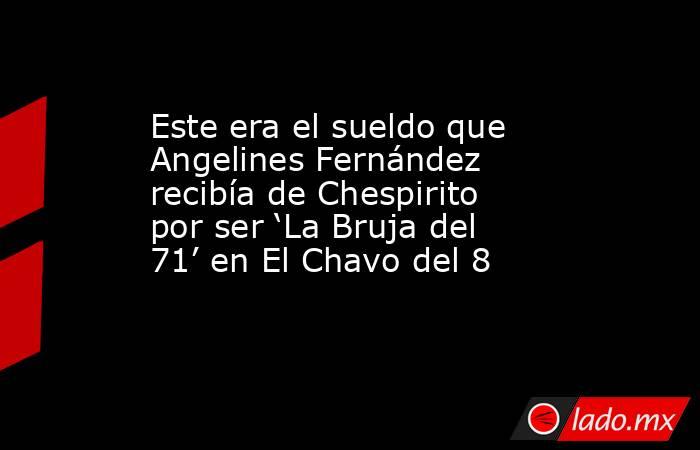 Este era el sueldo que Angelines Fernández recibía de Chespirito por ser ‘La Bruja del 71’ en El Chavo del 8 . Noticias en tiempo real