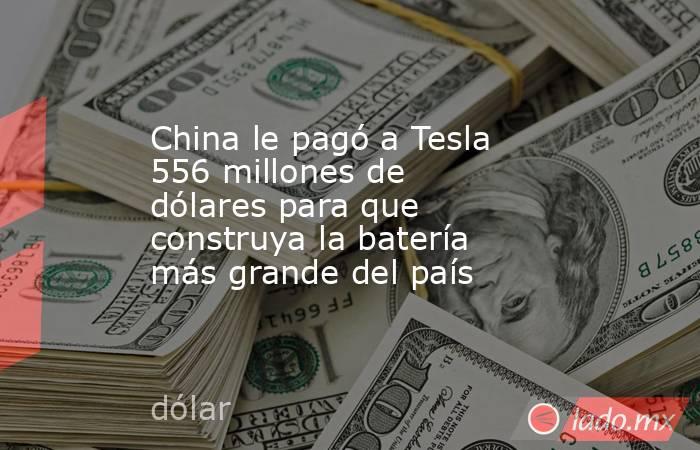 China le pagó a Tesla 556 millones de dólares para que construya la batería más grande del país. Noticias en tiempo real